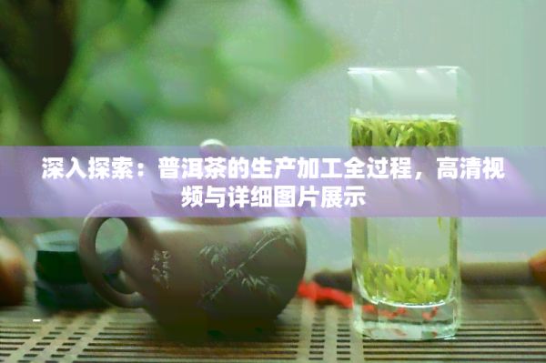 深入探索：普洱茶的生產(chǎn)加工全過程，高清視頻與詳細圖片展示