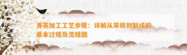 青茶加工工藝步驟：詳解從采摘到制成的基本過程及流程圖