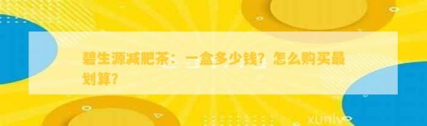 碧生源減肥茶：一盒多少錢？怎么購買最劃算？