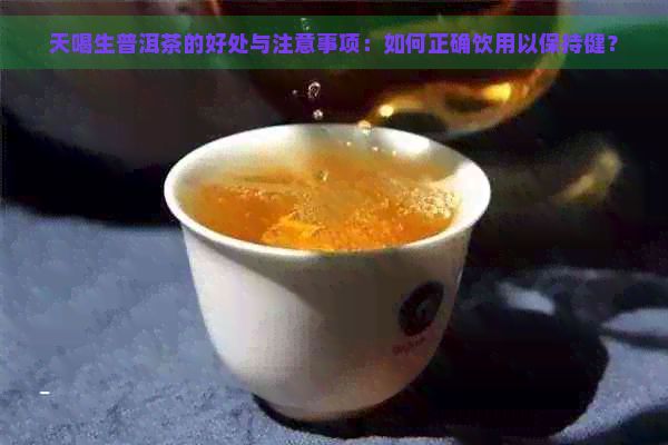 天喝生普洱茶的好處與注意事項：如何正確飲用以保持??？