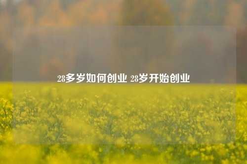28多歲如何創(chuàng)業(yè) 28歲開始創(chuàng)業(yè)