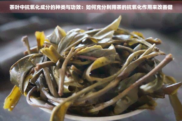 茶叶中抗氧化成分的种类与功效:如何充分利用茶的抗氧化作用来改善健
