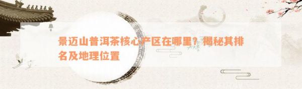景邁山普洱茶核心產(chǎn)區(qū)在哪里？揭秘其排名及地理位置