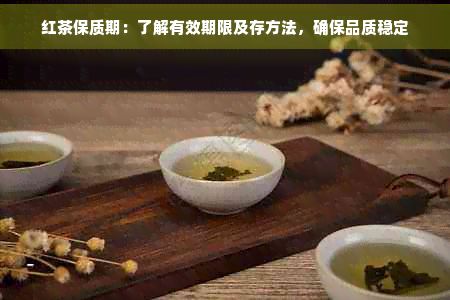 红茶保质期：了解有效期限及存方法，确保品质稳定