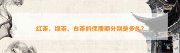 紅茶、綠茶、白茶的保質(zhì)期分別是多久？