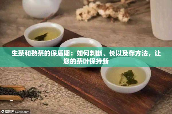 生茶和熟茶的保質(zhì)期：如何判斷、長(zhǎng)以及存方法，讓您的茶葉保持新