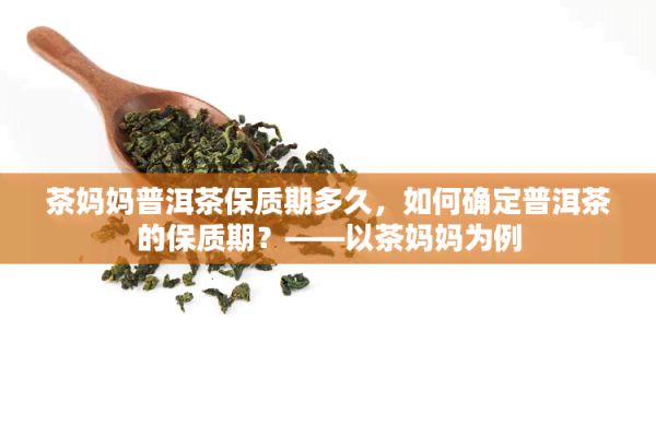 茶媽媽普洱茶保質(zhì)期多久，怎樣確定普洱茶的保質(zhì)期？——以茶媽媽為例