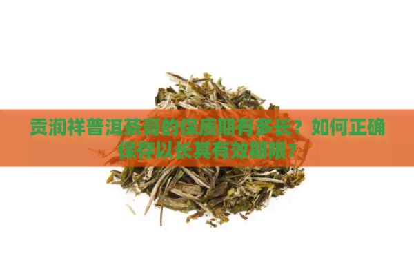 贡润祥普洱茶膏的保质期有多长？如何正确保存以长其有效期限？