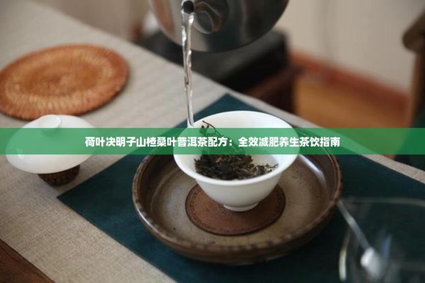 荷葉決明子山楂桑葉普洱茶配方：全效減肥養(yǎng)生茶飲指南