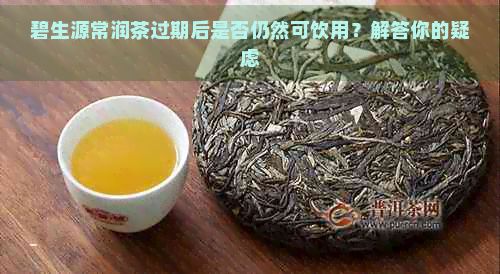 碧生源常润茶过期后是否仍然可饮用？解答你的疑虑