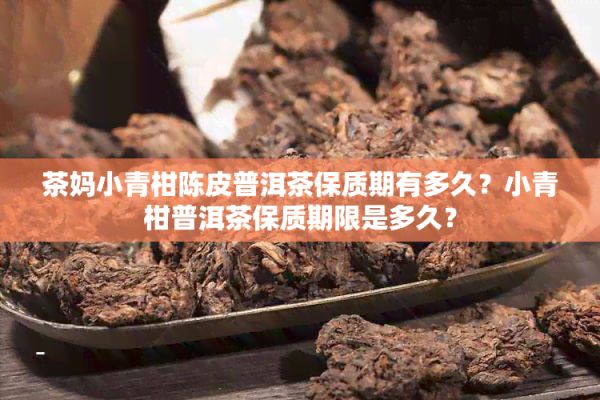 茶媽小青柑陳皮普洱茶保質(zhì)期有多久？小青柑普洱茶保質(zhì)期限是多久？