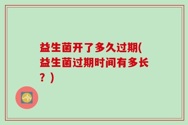 益生菌開(kāi)了多久過(guò)期(益生菌過(guò)期時(shí)間有多長(zhǎng)？)