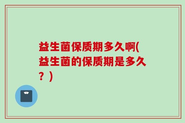 益生菌保质期多久啊(益生菌的保质期是多久？)