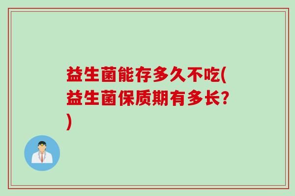 益生菌能存多久不吃(益生菌保質(zhì)期有多長(zhǎng)？)