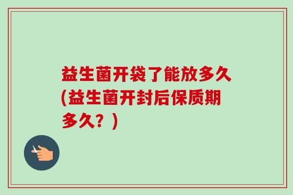 益生菌開袋了能放多久(益生菌開封后保質(zhì)期多久？)