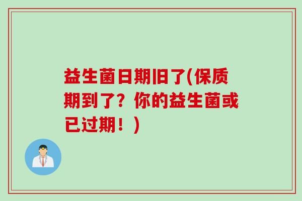 益生菌日期舊了(保質(zhì)期到了？你的益生菌或已過期！)