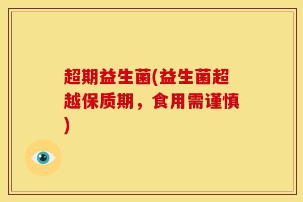 超期益生菌(益生菌超越保质期,食用需谨慎)