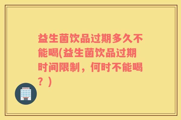 益生菌飲品過(guò)期多久不能喝(益生菌飲品過(guò)期時(shí)間限制，何時(shí)不能喝？)