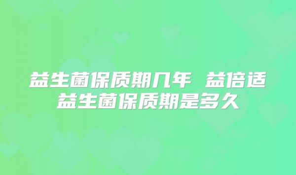 益生菌保质期几年 益倍适益生菌保质期是多久