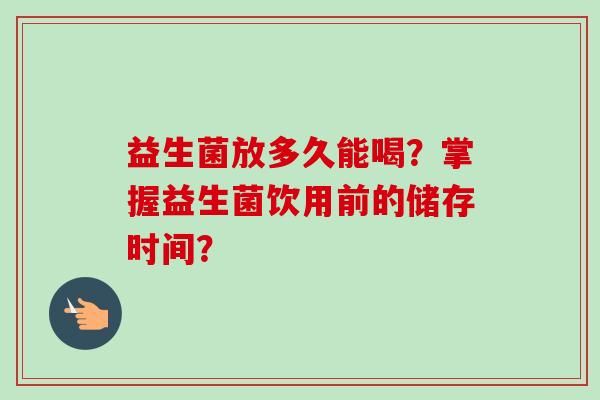 益生菌放多久能喝？掌握益生菌飲用前的儲(chǔ)存時(shí)間？