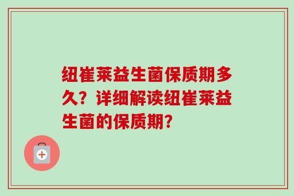紐崔萊益生菌保質(zhì)期多久？詳細(xì)解讀紐崔萊益生菌的保質(zhì)期？