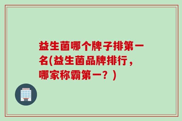 益生菌哪個(gè)牌子排第一名(益生菌品牌排行，哪家稱霸第一？)
