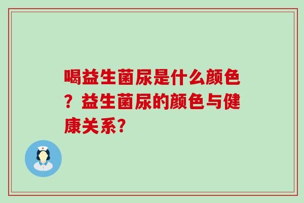 喝益生菌尿是什么顏色？益生菌尿的顏色與健康關(guān)系？