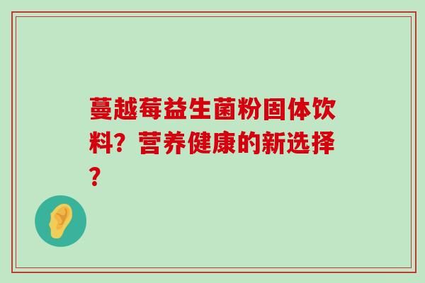 蔓越莓益生菌粉固體飲料？營(yíng)養(yǎng)健康的新選擇？