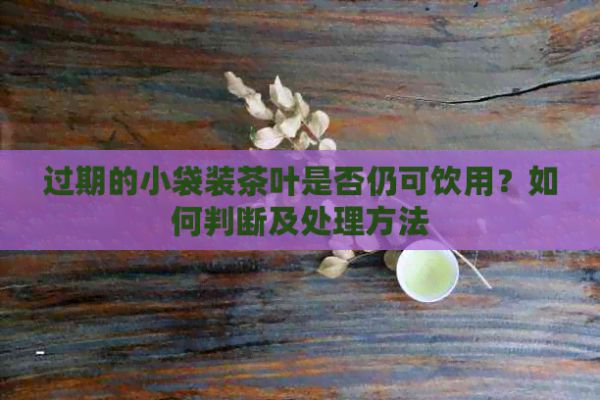 過(guò)期的小袋裝茶葉是否仍可飲用？如何判斷及處理方法