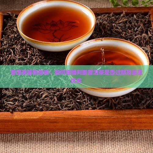 普洱茶鉴别指南：如何准确判断普洱茶是否过期及品质优劣