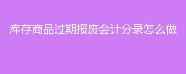 庫存商品過期報(bào)廢會(huì)計(jì)分錄怎么做
