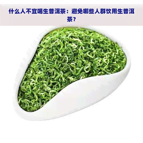 什么人不宜喝生普洱茶：避免哪些人群饮用生普洱茶？