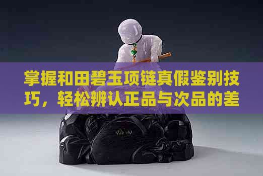 掌握和田碧玉項(xiàng)鏈真假鑒別技巧，輕松辨認(rèn)正品與次品的差別
