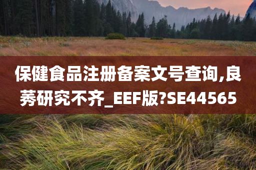 保健食品注册备案文号查询,良莠研究不齐_EEF版?SE44565