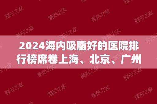 2024海內(nèi)吸脂好的醫(yī)院排行榜席卷上海、北京、廣州等地！九院案例_價(jià)錢收費(fèi)上線！隸屬價(jià)錢表