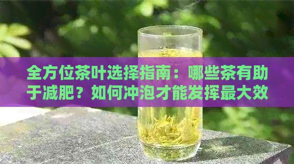 全方位茶叶选择指南：哪些茶有助于减肥？如何冲泡才能发挥更大效果？