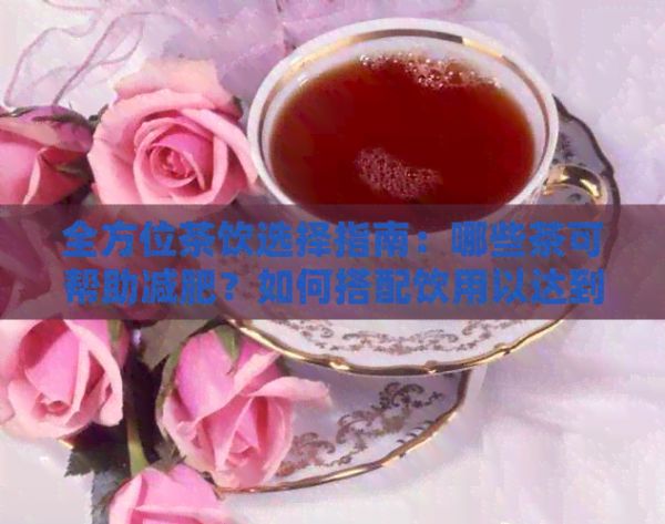 全方位茶饮选择指南：哪些茶可帮助减肥？如何搭配饮用以达到效果？