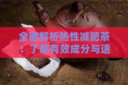全面解析热性减肥茶：了解有效成分与适用人群，选择适合自己的减肥茶