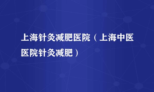 上海針灸減肥醫(yī)院（上海中醫(yī)醫(yī)院針灸減肥）