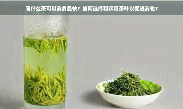 喝什么茶可以消食最快？如何选择和饮用茶叶以促进消化？