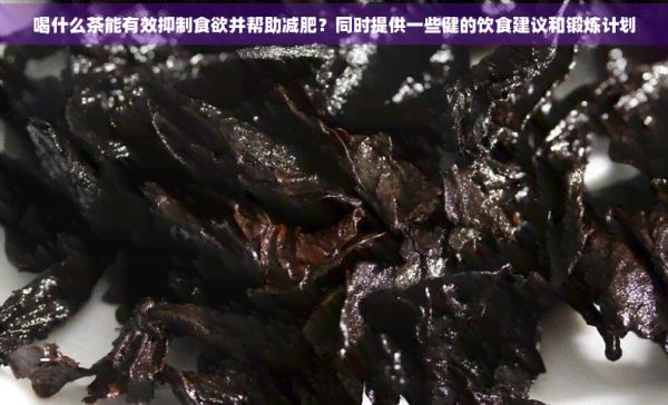 喝什么茶能有效抑制食欲并幫助減肥？同時提供一些健的飲食建議和鍛煉計劃