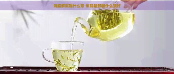 消脂解膩喝什么茶-消脂解膩喝什么茶好