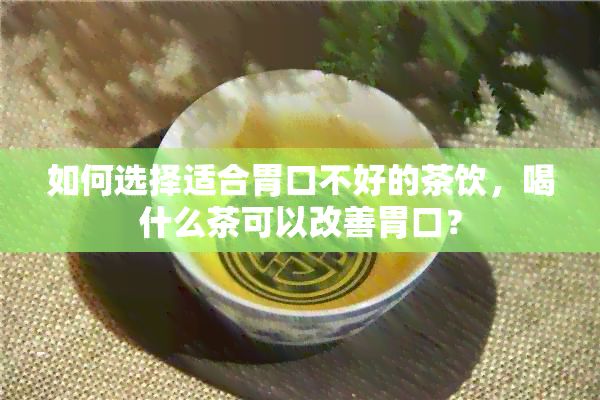 如何選擇適合胃口不好的茶飲，喝什么茶可以改善胃口？