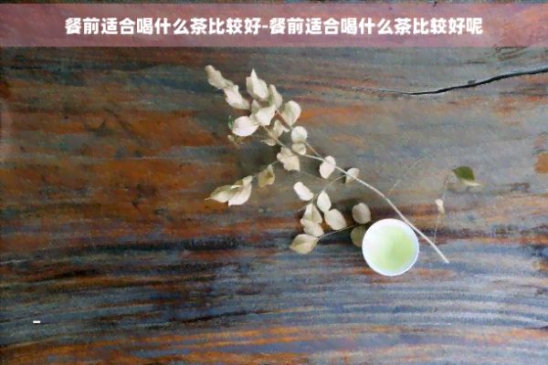 餐前适合喝什么茶比较好-餐前适合喝什么茶比较好呢