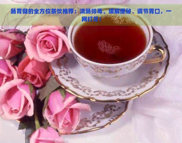 腸胃健的全方位茶飲推薦：清腸排、緩解便秘、調(diào)節(jié)胃口，一網(wǎng)打盡！