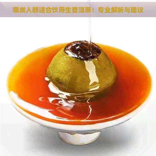 哪類人群適合飲用生普洱茶：專業(yè)解析與建議