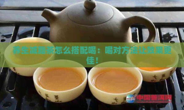 养生减脂茶怎么搭配喝：喝对方法让效果更佳！