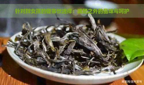 針對(duì)胖女孩的健茶飲選擇：減肥之外的品味與呵護(hù)