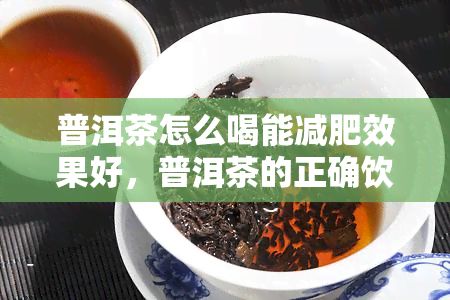 普洱茶怎么喝能减肥效果好，普洱茶的正确饮用方式，让你轻松享受减肥效果！
