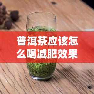 普洱茶應(yīng)該怎么喝減肥效果更好，普洱茶的正確飲用方式，讓你輕松享瘦！